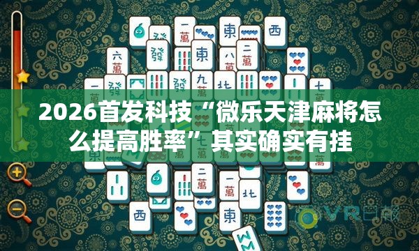 2026首发科技“微乐天津麻将怎么提高胜率”其实确实有挂