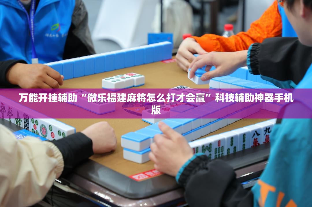 万能开挂辅助“微乐福建麻将怎么打才会赢”科技辅助神器手机版