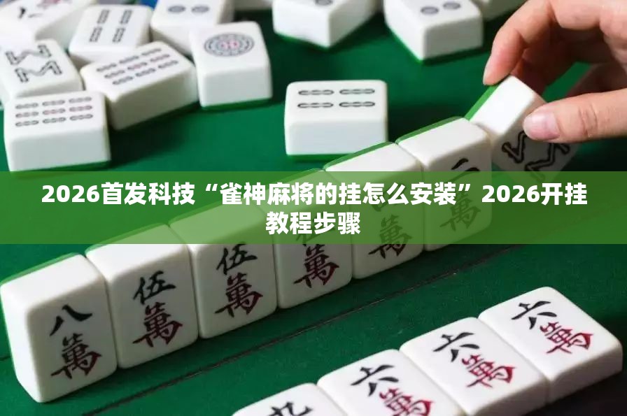 2026首发科技“雀神麻将的挂怎么安装”2026开挂教程步骤