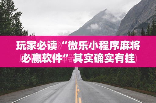玩家必读“微乐小程序麻将必赢软件”其实确实有挂