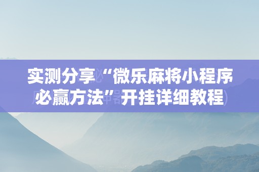 实测分享“微乐麻将小程序必赢方法	”开挂详细教程