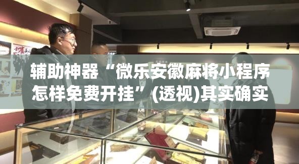 辅助神器“微乐安徽麻将小程序怎样免费开挂”(透视)其实确实有挂