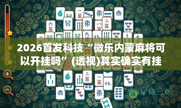2026首发科技“微乐内蒙麻将可以开挂吗”(透视)其实确实有挂
