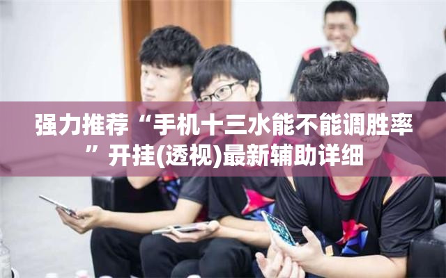 强力推荐“手机十三水能不能调胜率	”开挂(透视)最新辅助详细