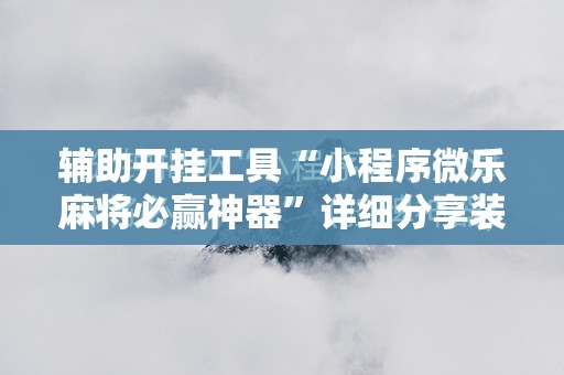 辅助开挂工具“小程序微乐麻将必赢神器”详细分享装挂步骤