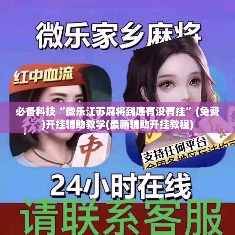 必备科技“微乐江苏麻将到底有没有挂	”(免费)开挂辅助教学(最新辅助开挂教程)