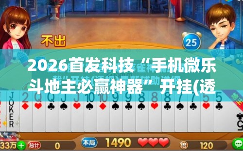 2026首发科技“手机微乐斗地主必赢神器”开挂(透视)辅助神器