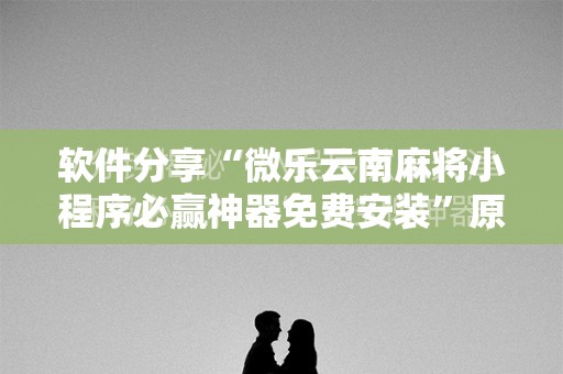 软件分享“微乐云南麻将小程序必赢神器免费安装”原来可以开挂