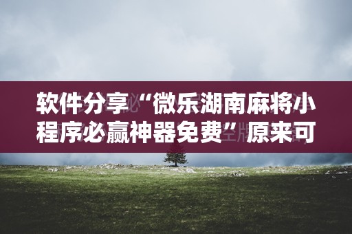 软件分享“微乐湖南麻将小程序必赢神器免费”原来可以开挂