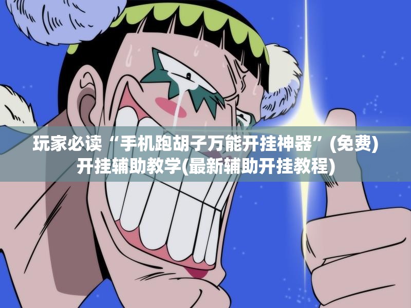 玩家必读“手机跑胡子万能开挂神器”(免费)开挂辅助教学(最新辅助开挂教程)