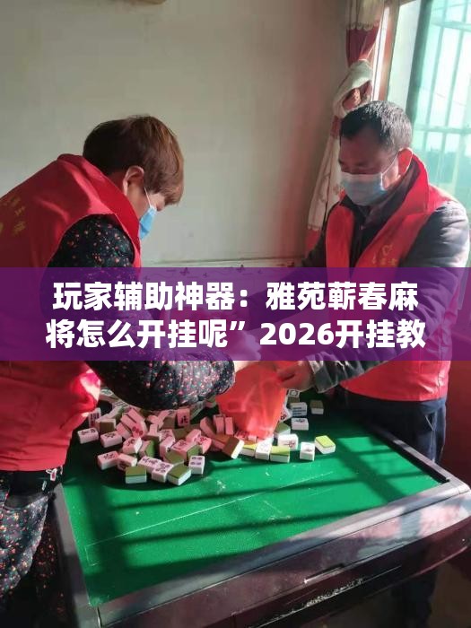 玩家辅助神器：雅苑蕲春麻将怎么开挂呢”2026开挂教程步骤