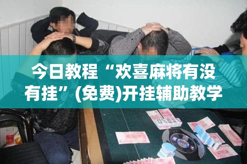 今日教程“欢喜麻将有没有挂”(免费)开挂辅助教学(最新辅助开挂教程)