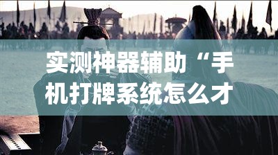 实测神器辅助“手机打牌系统怎么才会给发好牌”开挂(透视)最新辅助详细