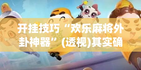 开挂技巧“欢乐麻将外卦神器”(透视)其实确实有挂