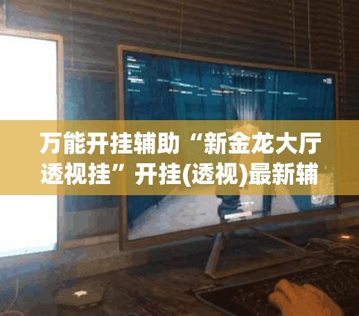 万能开挂辅助“新金龙大厅透视挂”开挂(透视)最新辅助详细
