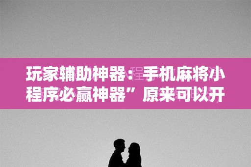 玩家辅助神器：手机麻将小程序必赢神器”原来可以开挂