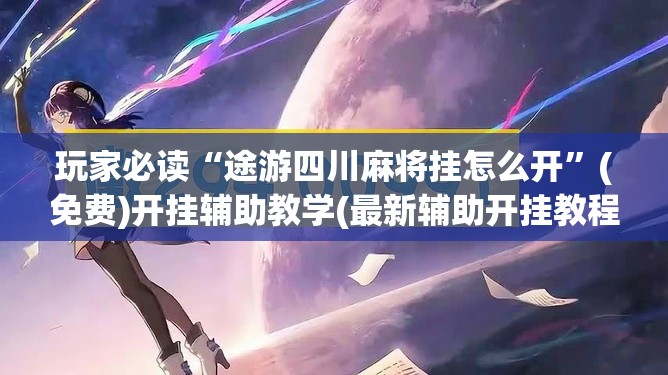玩家必读“途游四川麻将挂怎么开	”(免费)开挂辅助教学(最新辅助开挂教程)