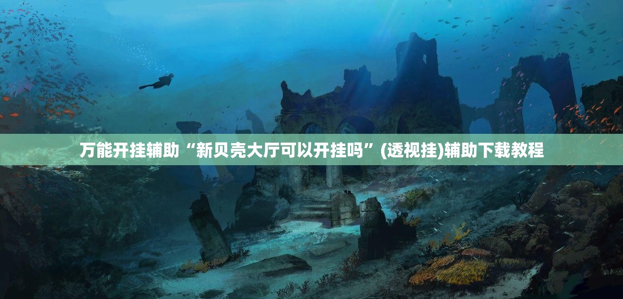 万能开挂辅助“新贝壳大厅可以开挂吗”(透视挂)辅助下载教程