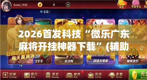 2026首发科技“微乐广东麻将开挂神器下载	”(辅助神器)开挂详细教程