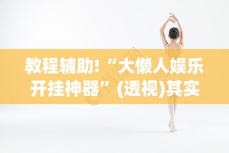 教程辅助!“大懒人娱乐开挂神器	”(透视)其实确实有挂