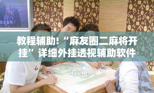 教程辅助!“麻友圈二麻将开挂”详细外挂透视辅助软件教程