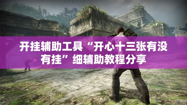 开挂辅助工具“开心十三张有没有挂”细辅助教程分享