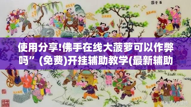 使用分享!佛手在线大菠萝可以作弊吗”(免费)开挂辅助教学(最新辅助开挂教程)