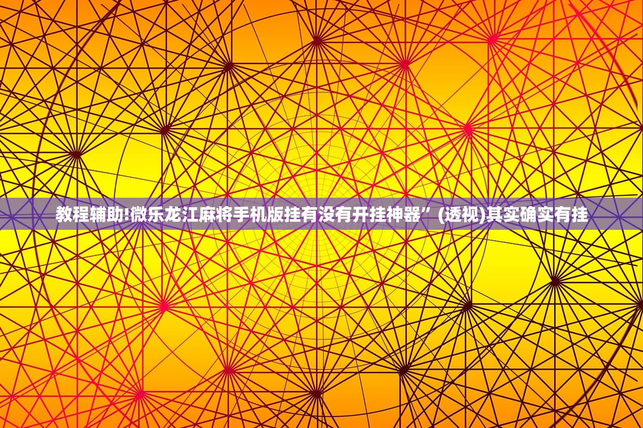 教程辅助!微乐龙江麻将手机版挂有没有开挂神器	”(透视)其实确实有挂