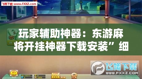 玩家辅助神器：东游麻将开挂神器下载安装”细辅助教程分享