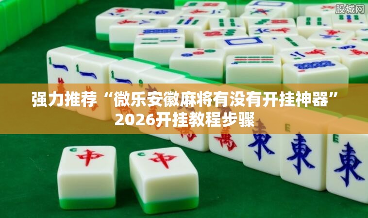强力推荐“微乐安徽麻将有没有开挂神器”2026开挂教程步骤
