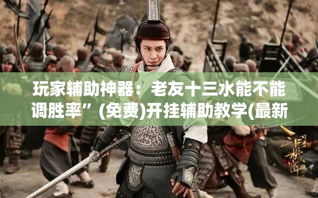 玩家辅助神器：老友十三水能不能调胜率”(免费)开挂辅助教学(最新辅助开挂教程)